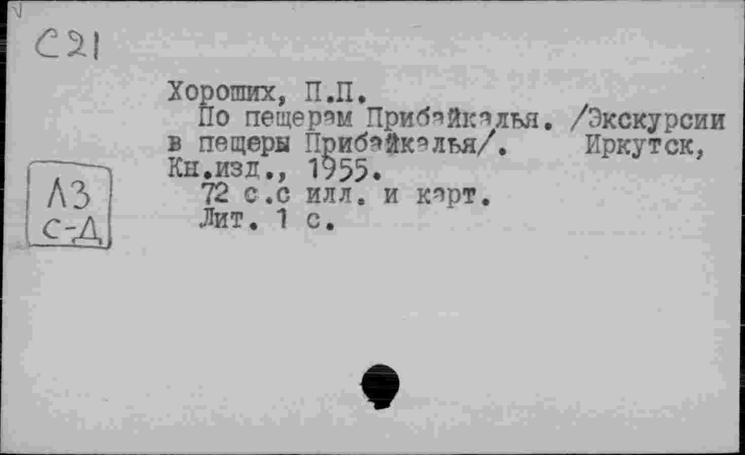 ﻿Хороших, П.П.
По пещерам Прибяйкялья. в пещеры Прибейкелья/. Кн.изд., 1955.
72 с.с илл. и кнрт.
Лит. 1 с.
/Экскурсии Иркутск,